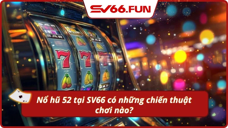 Các chiến thuật nên áp dụng khi tham gia quay hũ tại SV66