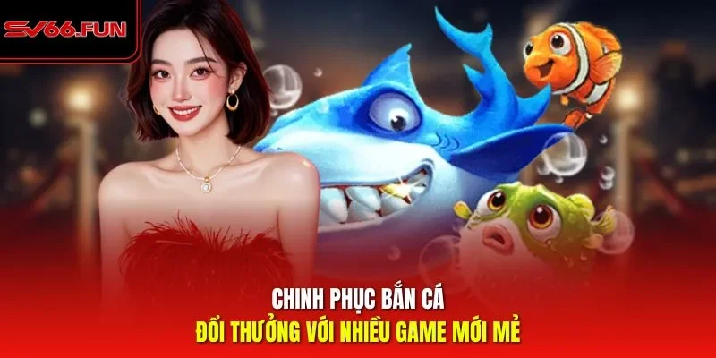 Chinh phục bắn cá đổi thưởng với nhiều game mới mẻ